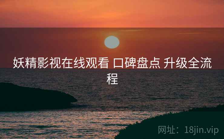 妖精影视在线观看 口碑盘点 升级全流程