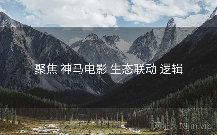 聚焦 神马电影 生态联动 逻辑