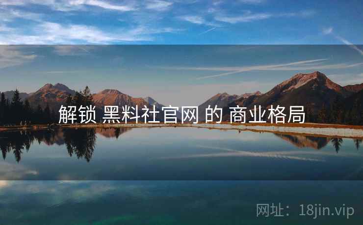 解锁 黑料社官网 的 商业格局