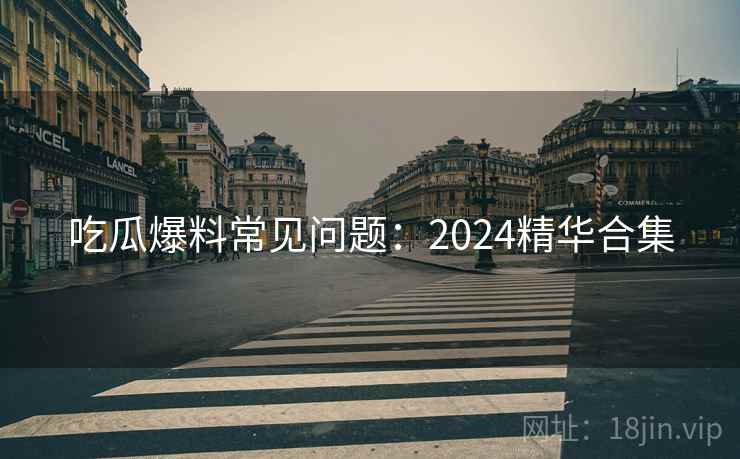 吃瓜爆料常见问题：2024精华合集