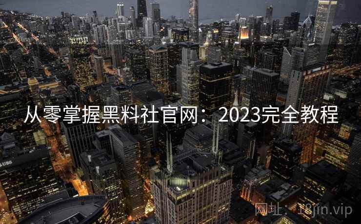 从零掌握黑料社官网：2023完全教程