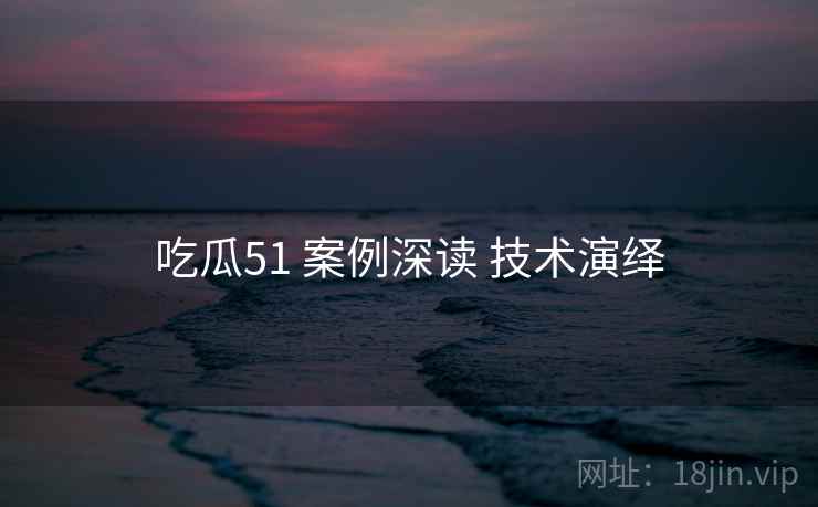 吃瓜51 案例深读 技术演绎