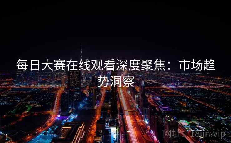 每日大赛在线观看深度聚焦：市场趋势洞察