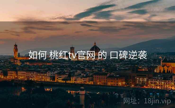 如何 桃红tv官网 的 口碑逆袭