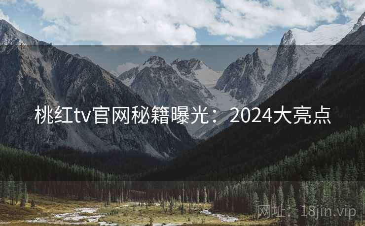 桃红tv官网秘籍曝光：2024大亮点