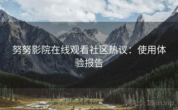 努努影院在线观看社区热议：使用体验报告