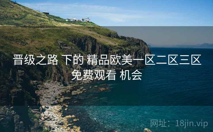 晋级之路 下的 精品欧美一区二区三区免费观看 机会
