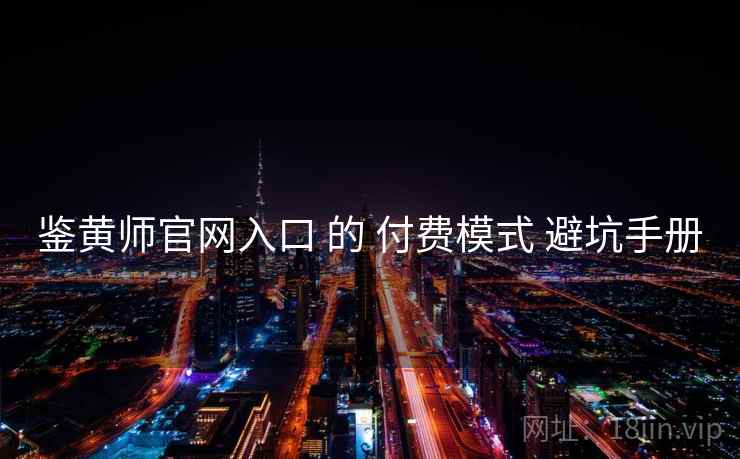 鉴黄师官网入口 的 付费模式 避坑手册