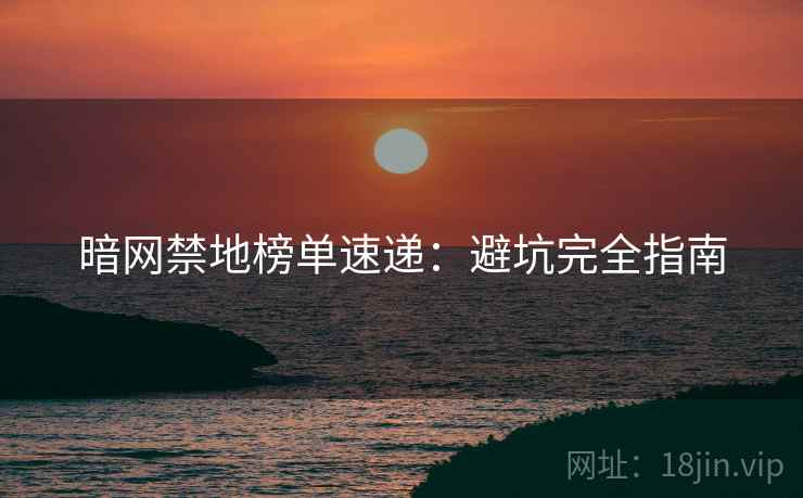 暗网禁地榜单速递：避坑完全指南