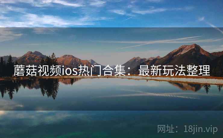 蘑菇视频ios热门合集：最新玩法整理