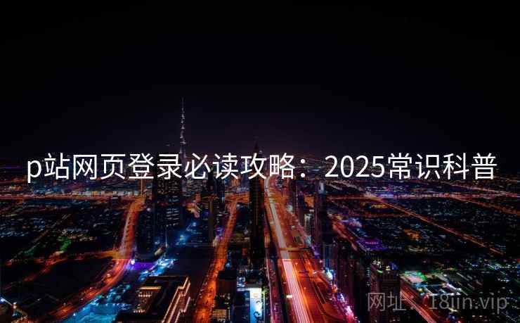 p站网页登录必读攻略：2025常识科普