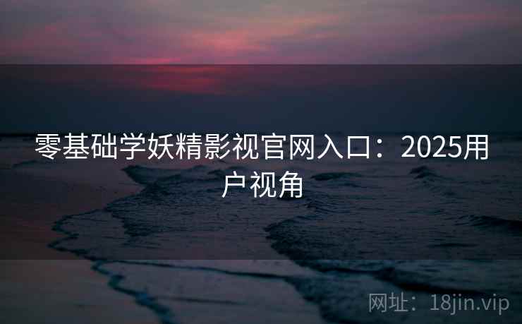 零基础学妖精影视官网入口：2025用户视角