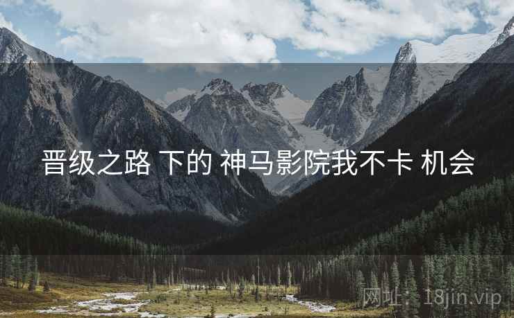 晋级之路 下的 神马影院我不卡 机会
