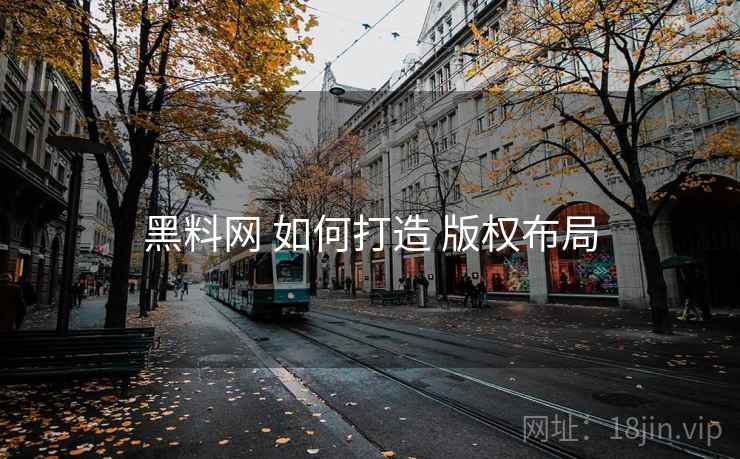 黑料网 如何打造 版权布局