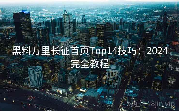 黑料万里长征首页Top14技巧：2024完全教程