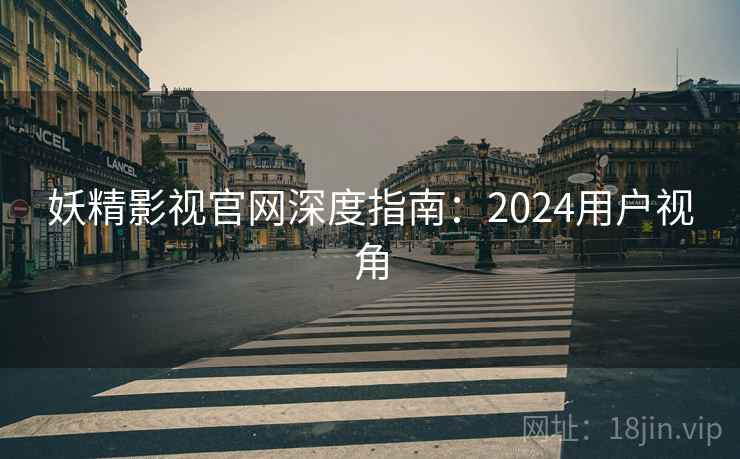 妖精影视官网深度指南：2024用户视角