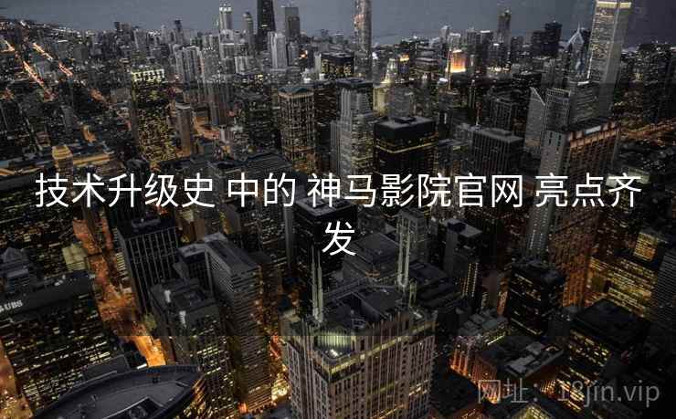 技术升级史 中的 神马影院官网 亮点齐发
