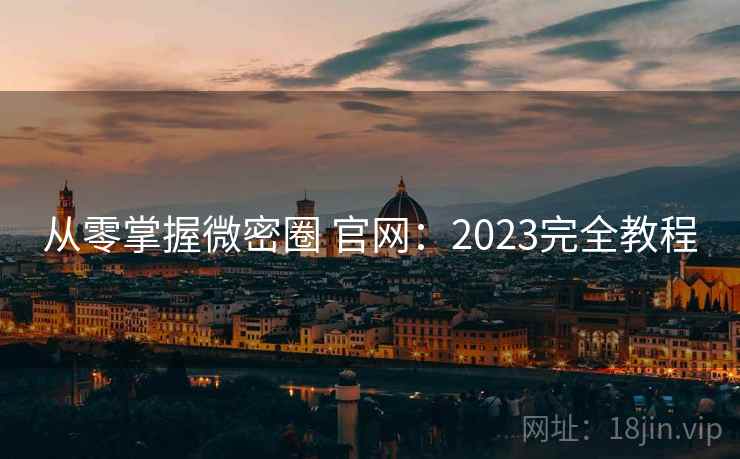 从零掌握微密圈 官网：2023完全教程