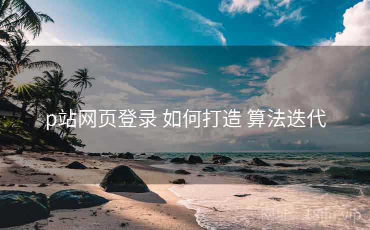 p站网页登录 如何打造 算法迭代