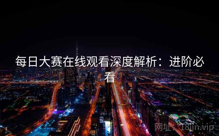 每日大赛在线观看深度解析：进阶必看
