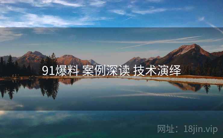 91爆料 案例深读 技术演绎