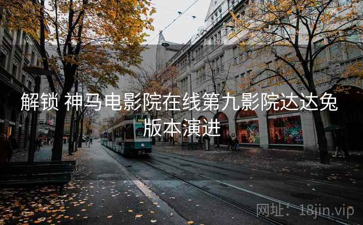 解锁 神马电影院在线第九影院达达兔 版本演进