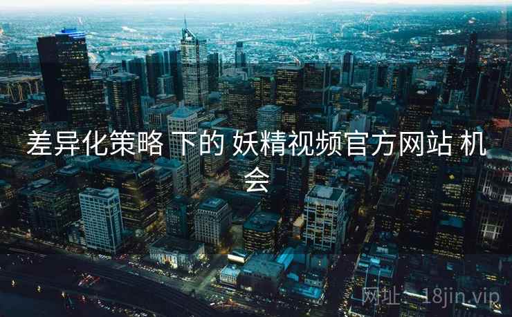 差异化策略 下的 妖精视频官方网站 机会