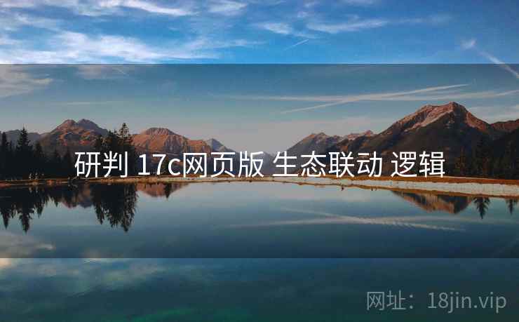 研判 17c网页版 生态联动 逻辑