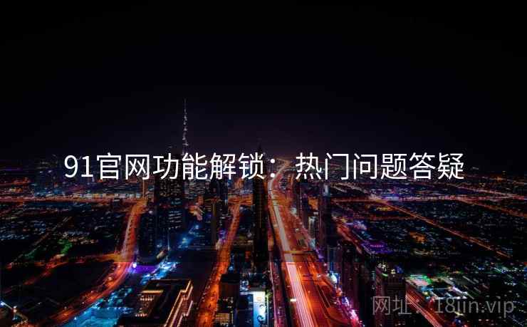 91官网功能解锁：热门问题答疑