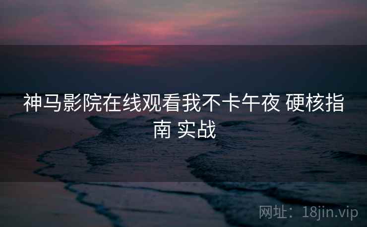 神马影院在线观看我不卡午夜 硬核指南 实战