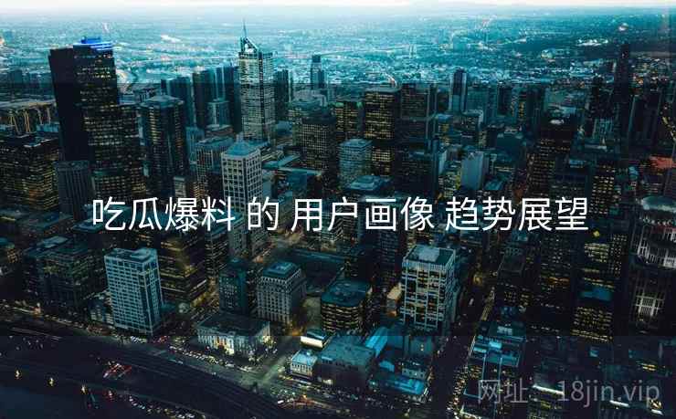 吃瓜爆料 的 用户画像 趋势展望