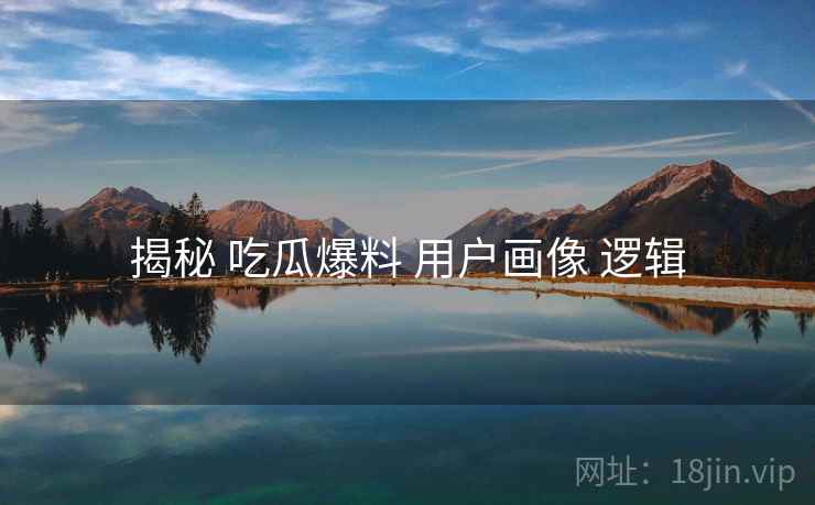 揭秘 吃瓜爆料 用户画像 逻辑