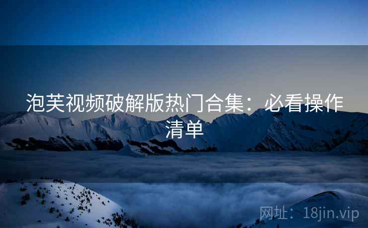 泡芙视频破解版热门合集：必看操作清单