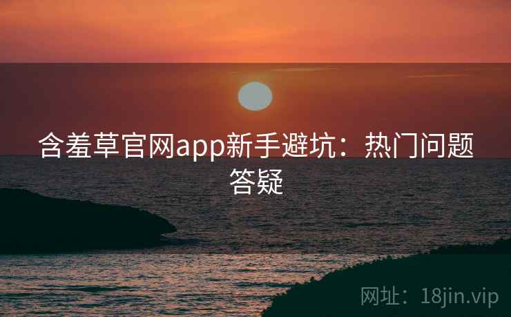 含羞草官网app新手避坑：热门问题答疑