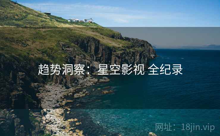 趋势洞察：星空影视 全纪录