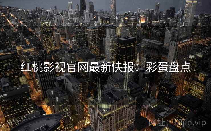 红桃影视官网最新快报：彩蛋盘点