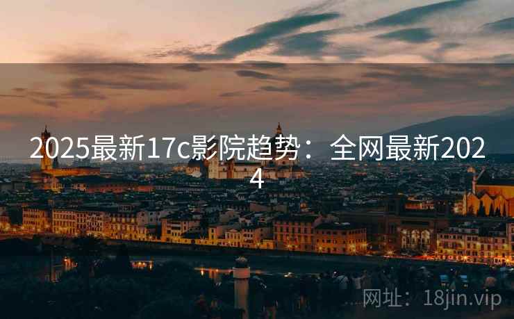 2025最新17c影院趋势：全网最新2024