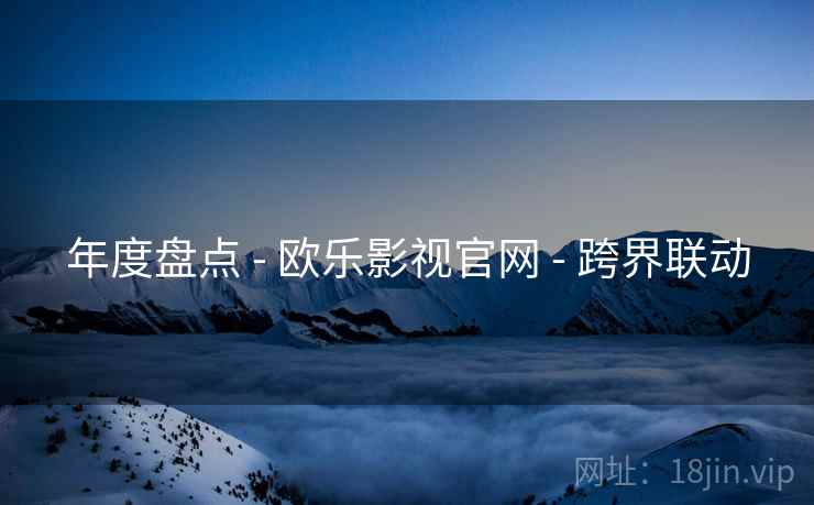 年度盘点 - 欧乐影视官网 - 跨界联动