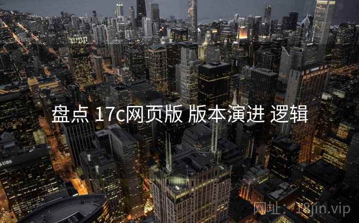 盘点 17c网页版 版本演进 逻辑